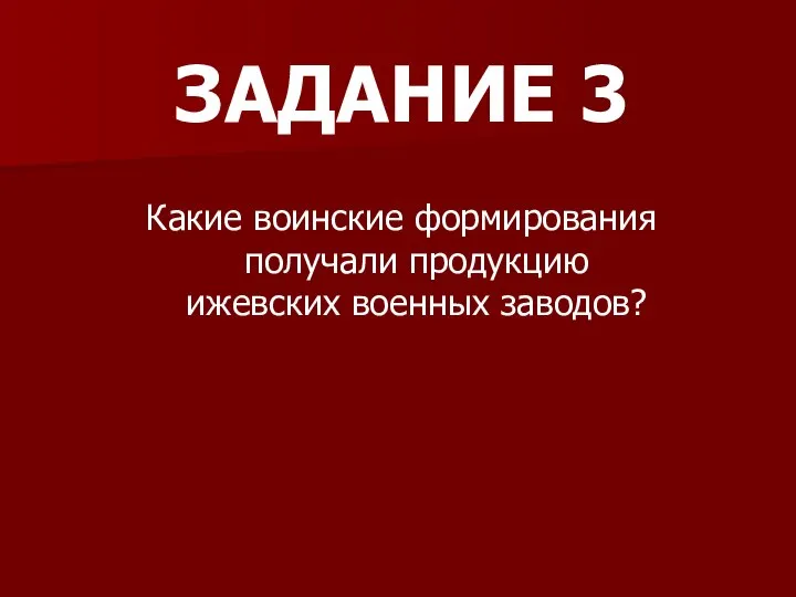 ЗАДАНИЕ 3 Какие воинские формирования получали продукцию ижевских военных заводов?