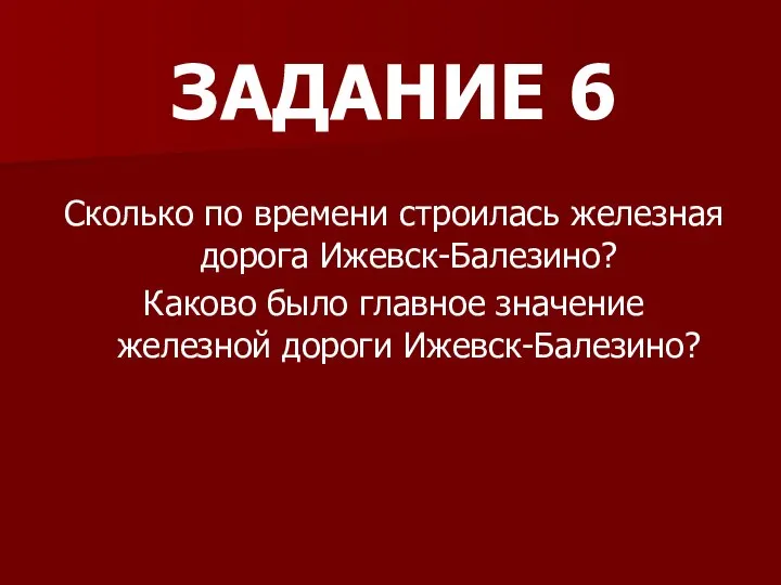 ЗАДАНИЕ 6 Сколько по времени строилась железная дорога Ижевск-Балезино? Каково было главное значение железной дороги Ижевск-Балезино?