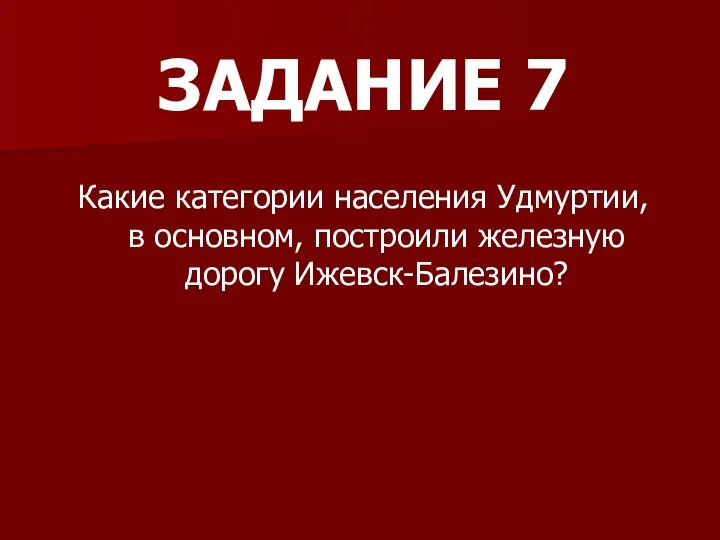 ЗАДАНИЕ 7 Какие категории населения Удмуртии, в основном, построили железную дорогу Ижевск-Балезино?