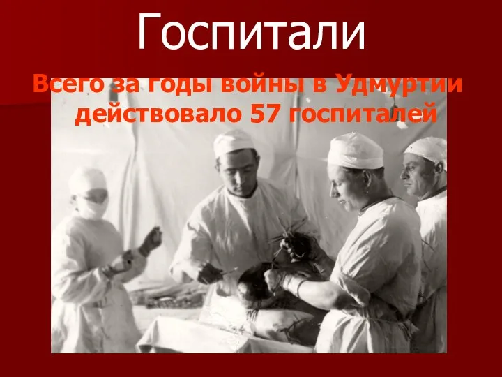 Госпитали Всего за годы войны в Удмуртии действовало 57 госпиталей
