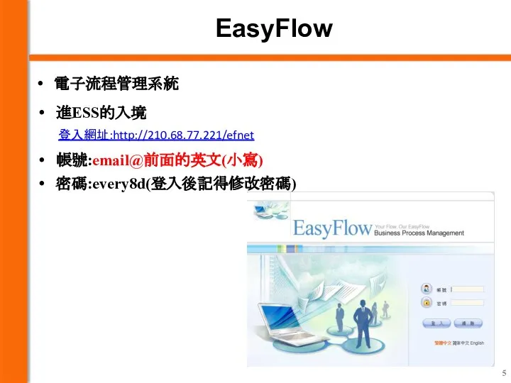 電子流程管理系統 EasyFlow 進ESS的入境 登入網址:http://210.68.77.221/efnet 帳號:email@前面的英文(小寫) 密碼:every8d(登入後記得修改密碼)