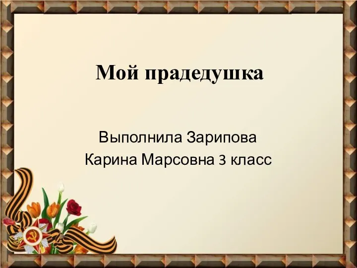 Мой прадедушка Выполнила Зарипова Карина Марсовна 3 класс