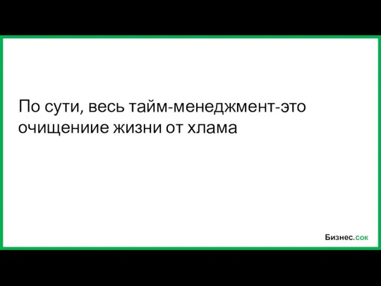 Бизнес.сок По сути, весь тайм-менеджмент-это очищениие жизни от хлама