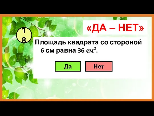 «ДА – НЕТ» Площадь квадрата со стороной 6 см равна 36 см2. 18 Да Нет