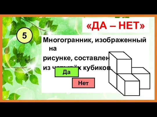 «ДА – НЕТ» Многогранник, изображенный на рисунке, составлен из четырёх кубиков. 5 Да Нет