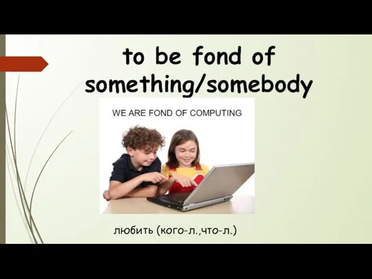 to be fond of something/somebody любить (кого-л.,что-л.)