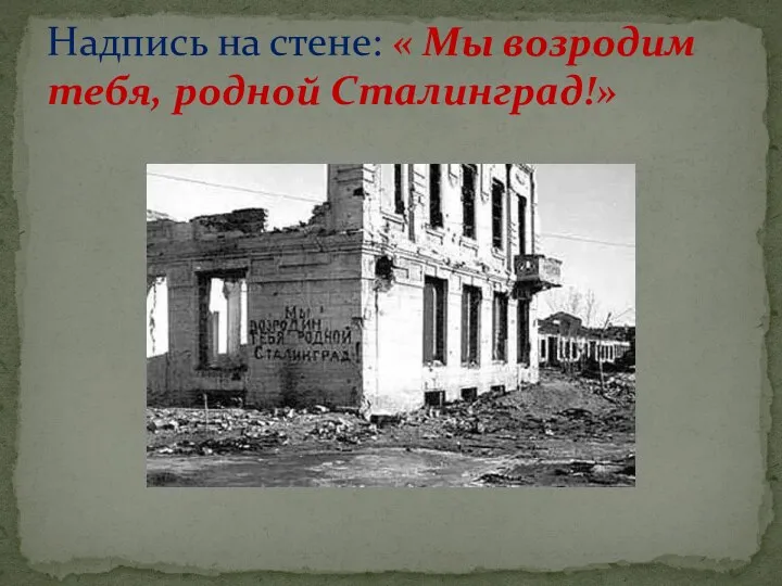 Надпись на стене: « Мы возродим тебя, родной Сталинград!»