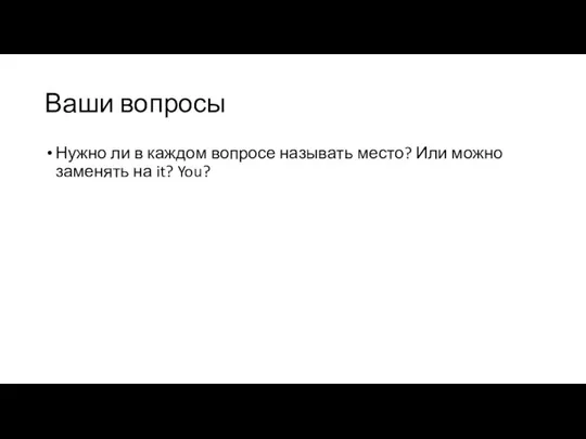 Ваши вопросы Нужно ли в каждом вопросе называть место? Или можно заменять на it? You?