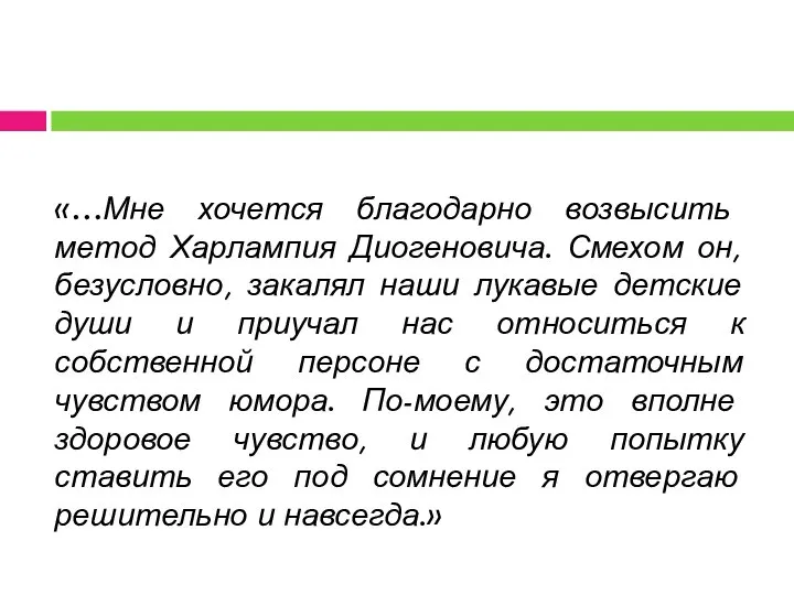 «…Мне хочется благодарно возвысить метод Харлампия Диогеновича. Смехом он, безусловно, закалял