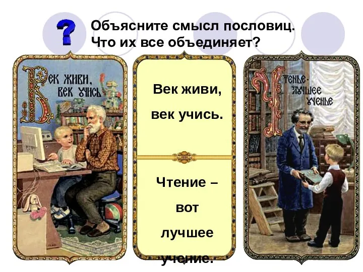 Век живи, век учись. Чтение – вот лучшее учение. Объясните смысл пословиц. Что их все объединяет?