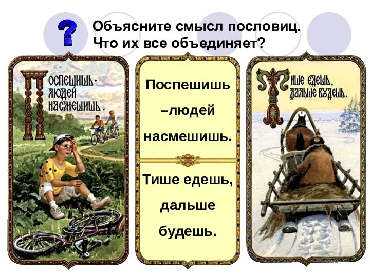 Поспешишь –людей насмешишь. Тише едешь, дальше будешь. Объясните смысл пословиц. Что их все объединяет?