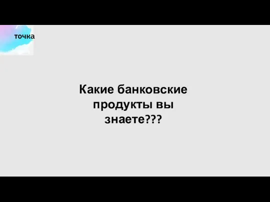 Какие банковские продукты вы знаете???