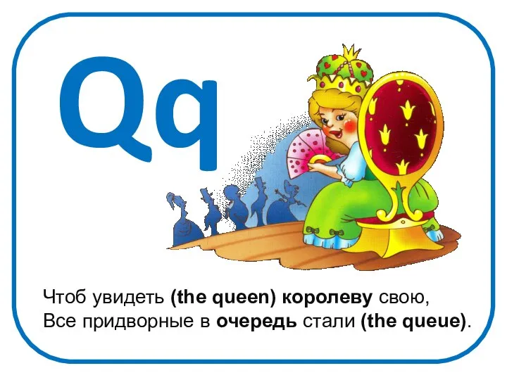 Qq Чтоб увидеть (the queen) королеву свою, Все придворные в очередь стали (the queue).