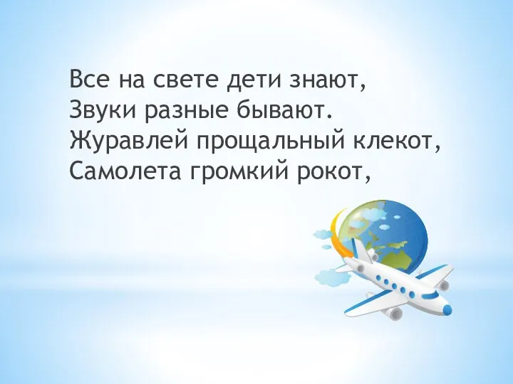 Все на свете дети знают, Звуки разные бывают. Журавлей прощальный клекот, Самолета громкий рокот,