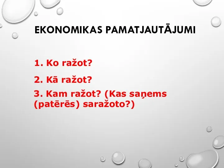 EKONOMIKAS PAMATJAUTĀJUMI 1. Ko ražot? 2. Kā ražot? 3. Kam ražot? (Kas saņems (patērēs) saražoto?)