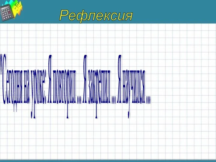 Рефлексия "Сегодня на уроке: Я повторил ... Я закрепил ... Я научился ...