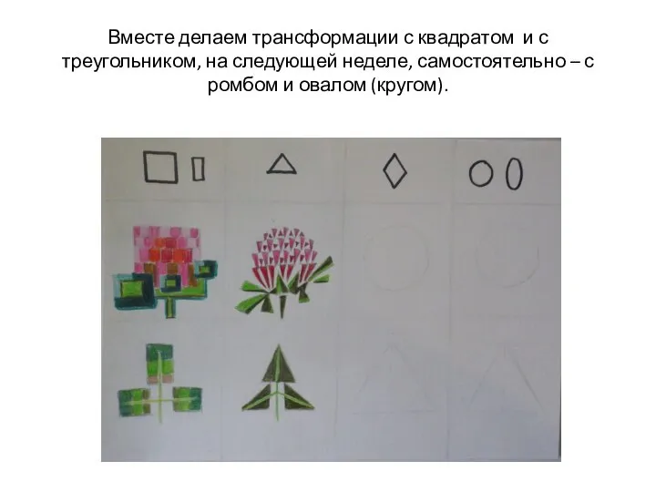 Вместе делаем трансформации с квадратом и с треугольником, на следующей неделе,