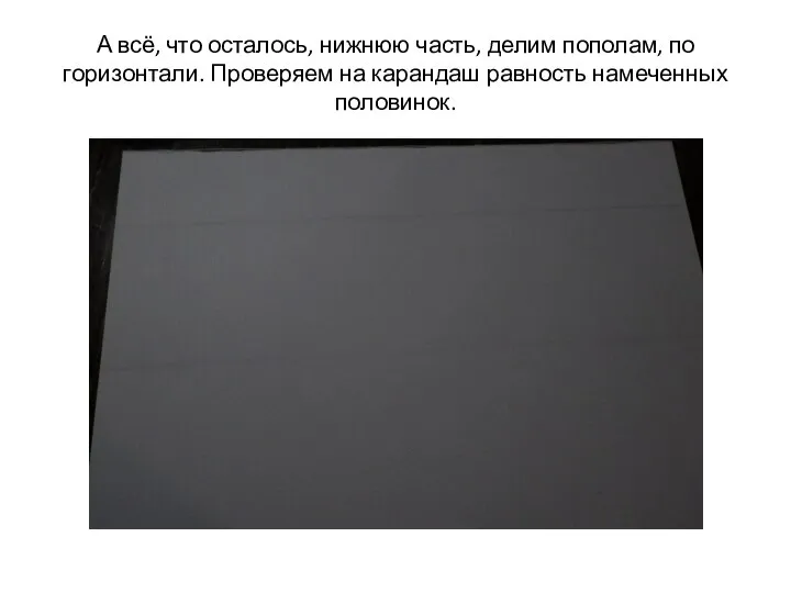 А всё, что осталось, нижнюю часть, делим пополам, по горизонтали. Проверяем на карандаш равность намеченных половинок.