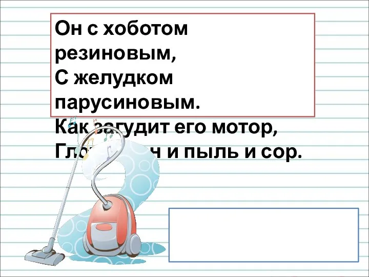 пылесос Он с хоботом резиновым, С желудком парусиновым. Как загудит его