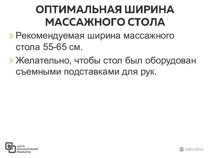 Рекомендуемая ширина массажного стола 55-65 см. Желательно, чтобы стол был оборудован съемными подставками для рук.