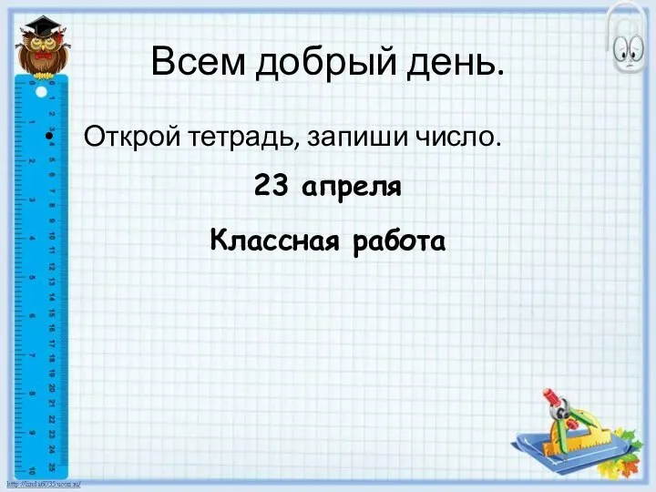 Всем добрый день. Открой тетрадь, запиши число. 23 апреля Классная работа