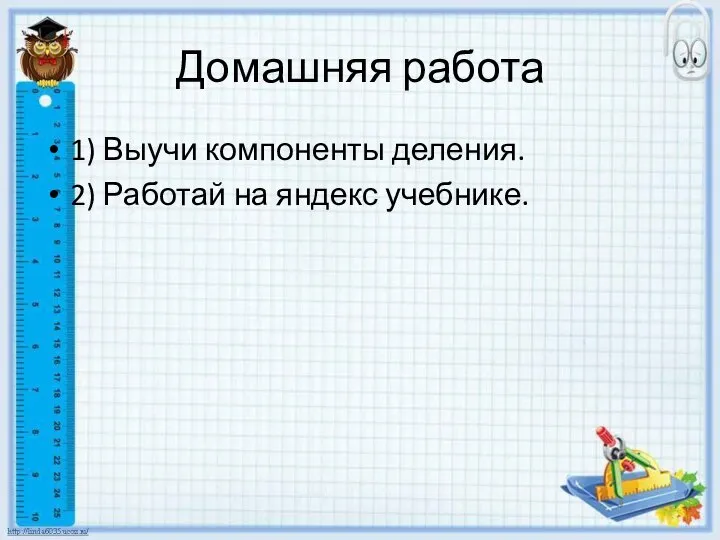 Домашняя работа 1) Выучи компоненты деления. 2) Работай на яндекс учебнике.