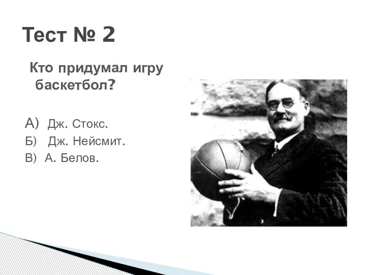 Тест № 2 Кто придумал игру баскетбол? А) Дж. Стокс. Б) Дж. Нейсмит. В) А. Белов.