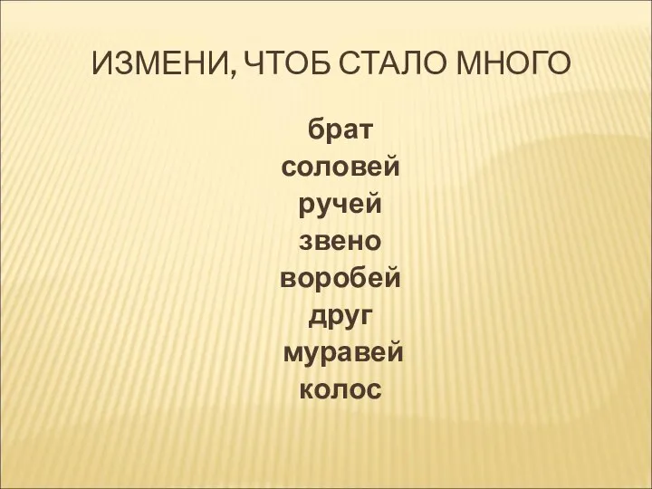 ИЗМЕНИ, ЧТОБ СТАЛО МНОГО брат соловей ручей звено воробей друг муравей колос