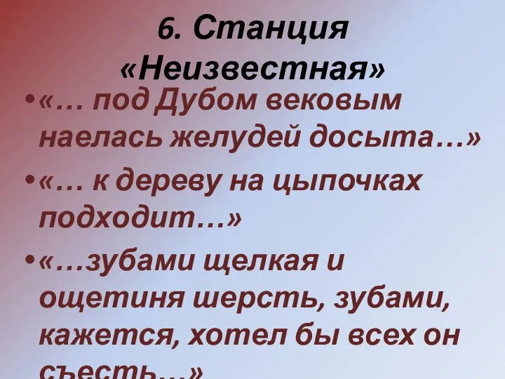 6. Станция «Неизвестная» «… под Дубом вековым наелась желудей досыта…» «…