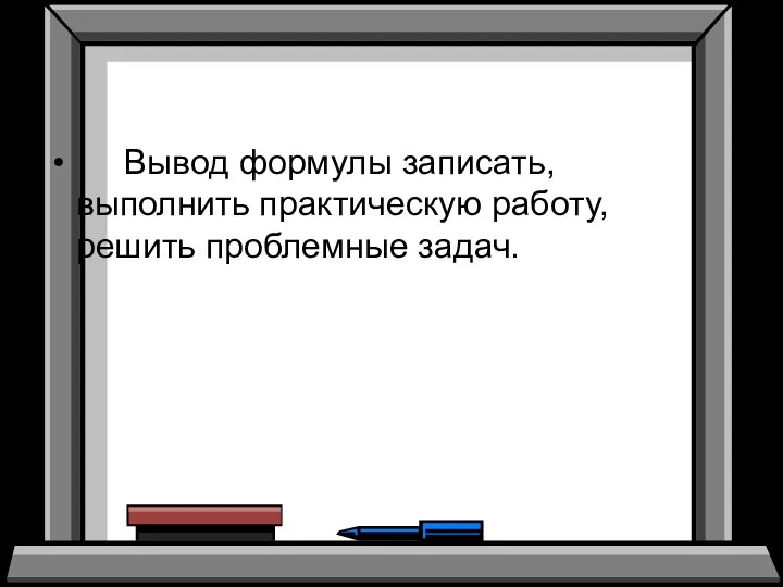 Вывод формулы записать, выполнить практическую работу, решить проблемные задач.