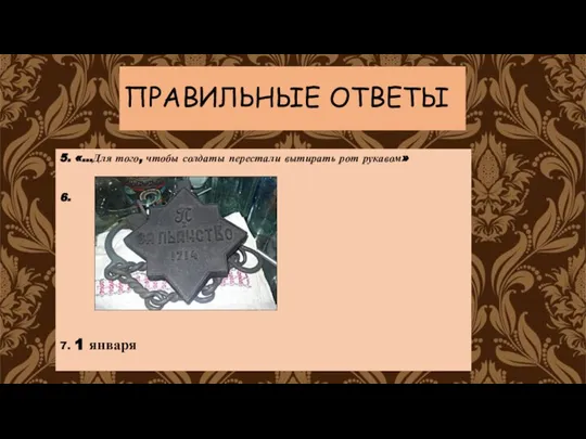 ПРАВИЛЬНЫЕ ОТВЕТЫ 5. «…Для того, чтобы солдаты перестали вытирать рот рукавом» 6. 7. 1 января