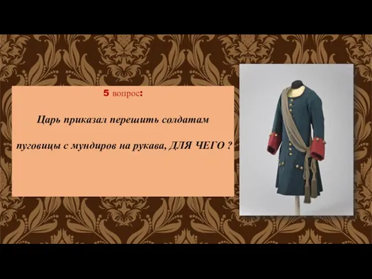 5 вопрос: Царь приказал перешить солдатам пуговицы с мундиров на рукава, ДЛЯ ЧЕГО ?