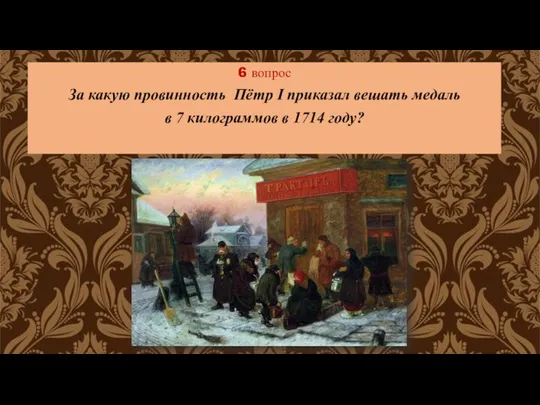 6 вопрос За какую провинность Пётр I приказал вешать медаль в 7 килограммов в 1714 году?