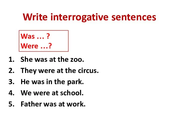 Write interrogative sentences She was at the zoo. They were at