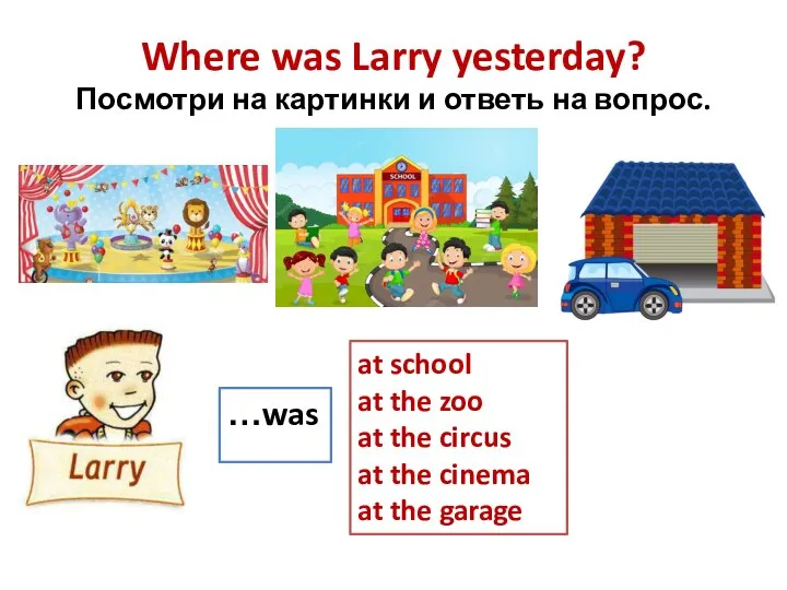 Where was Larry yesterday? Посмотри на картинки и ответь на вопрос.