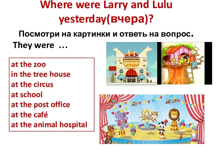 Where were Larry and Lulu yesterday(вчера)? Посмотри на картинки и ответь