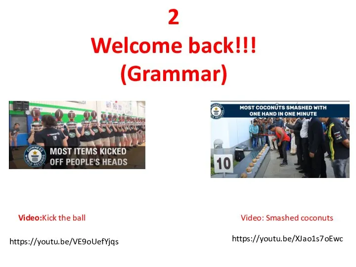 2 Welcome back!!! (Grammar) Video:Kick the ball https://youtu.be/VE9oUefYjqs Video: Smashed coconuts https://youtu.be/XJao1s7oEwc