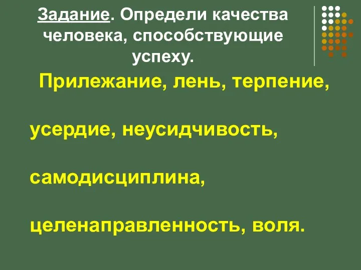 Задание. Определи качества человека, способствующие успеху. Прилежание, лень, терпение, усердие, неусидчивость, самодисциплина, целенаправленность, воля.