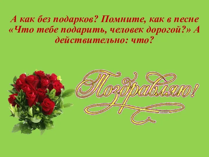 А как без подарков? Помните, как в песне «Что тебе подарить, человек дорогой?» А действительно: что?