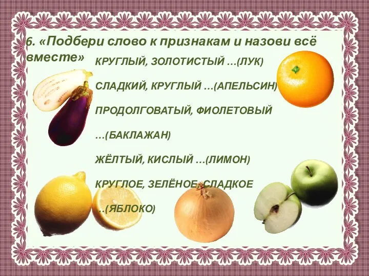 6. «Подбери слово к признакам и назови всё вместе» КРУГЛЫЙ, ЗОЛОТИСТЫЙ