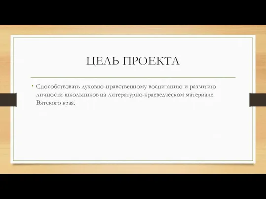 ЦЕЛЬ ПРОЕКТА Способствовать духовно-нравственному воспитанию и развитию личности школьников на литературно-краеведческом материале Вятского края.