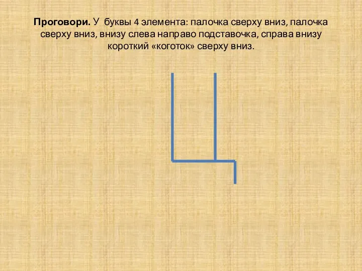 Проговори. У буквы 4 элемента: палочка сверху вниз, палочка сверху вниз,