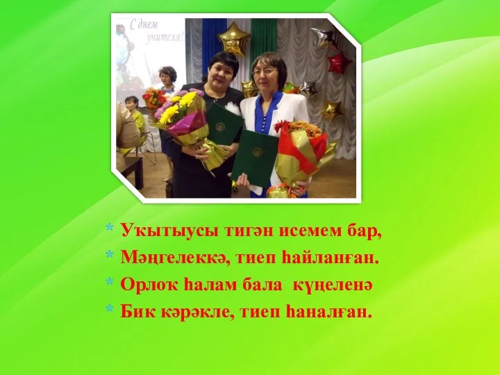 Уҡытыусы тигән исемем бар, Мәңгелеккә, тиеп һайланған. Орлоҡ һалам бала күңеленә Бик кәрәкле, тиеп һаналған.