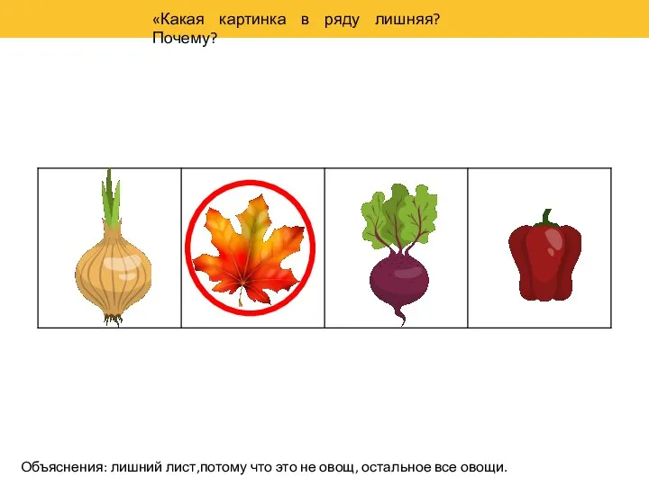 «Какая картинка в ряду лишняя? Почему? Объяснения: лишний лист,потому что это не овощ, остальное все овощи.