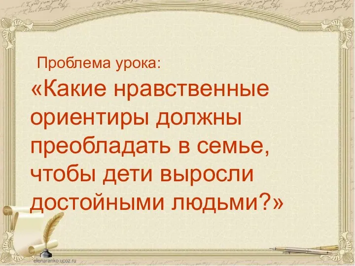 Проблема урока: «Какие нравственные ориентиры должны преобладать в семье, чтобы дети