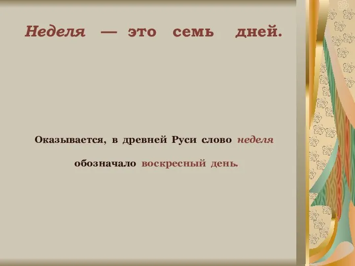 Неделя — это семь дней. Оказывается, в древней Руси слово неделя обозначало воскресный день.