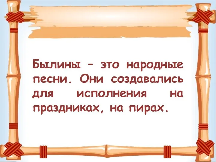 Былины – это народные песни. Они создавались для исполнения на праздниках, на пирах.