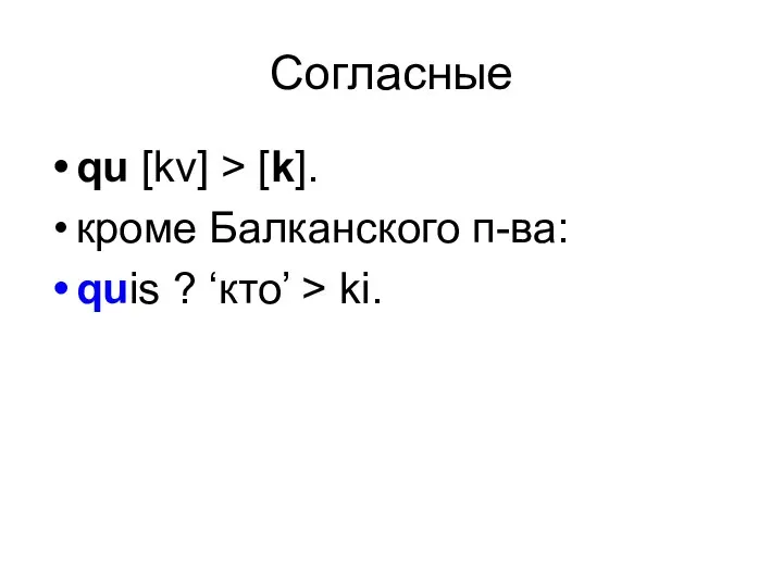 Согласные qu [kv] > [k]. кроме Балканского п-ва: quis ? ‘кто’ > ki.