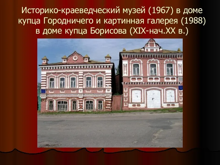 Историко-краеведческий музей (1967) в доме купца Городничего и картинная галерея (1988)