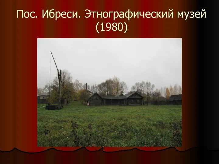 Пос. Ибреси. Этнографический музей (1980)